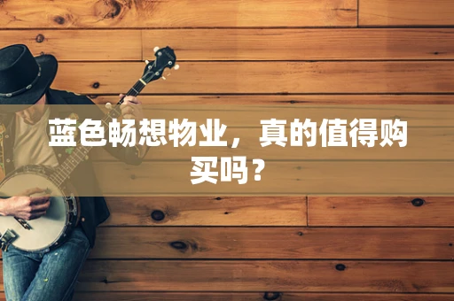 蓝色畅想物业，真的值得购买吗？