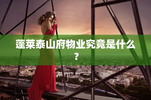 蓬莱泰山府物业究竟是什么？