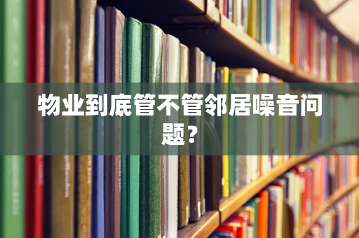 物业到底管不管邻居噪音问题？