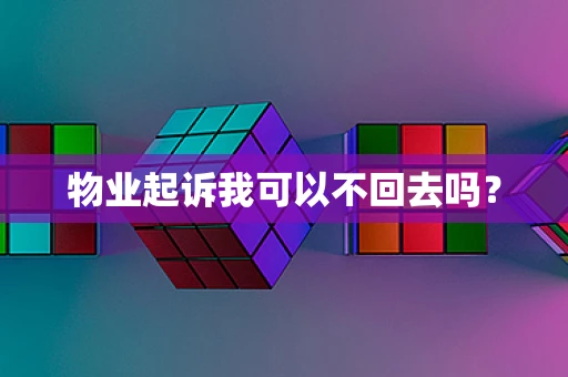 物业起诉我可以不回去吗？