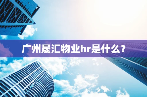 广州晟汇物业hr是什么？