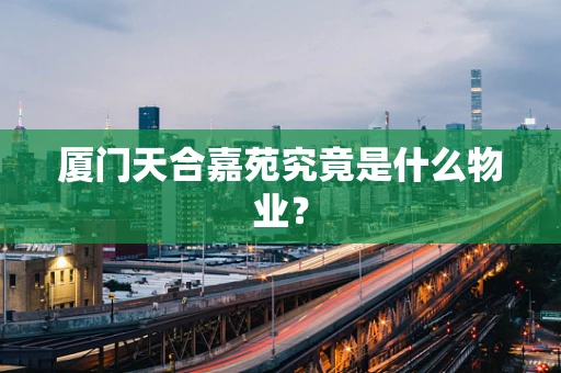 厦门天合嘉苑究竟是什么物业？