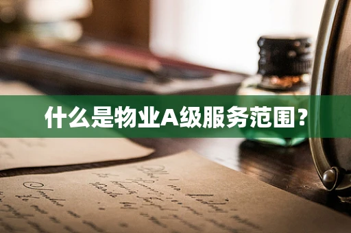 什么是物业A级服务范围？