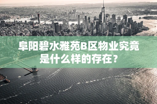 阜阳碧水雅苑B区物业究竟是什么样的存在？