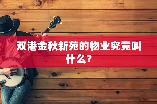 双港金秋新苑的物业究竟叫什么？