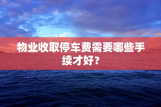 物业收取停车费需要哪些手续才好？