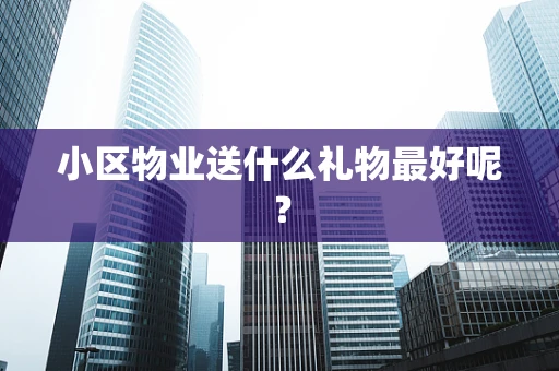 小区物业送什么礼物最好呢？