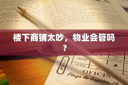 楼下商铺太吵，物业会管吗？