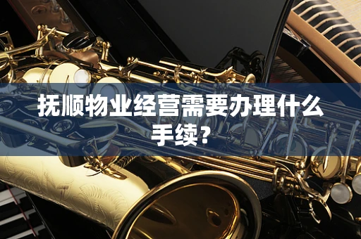 抚顺物业经营需要办理什么手续？