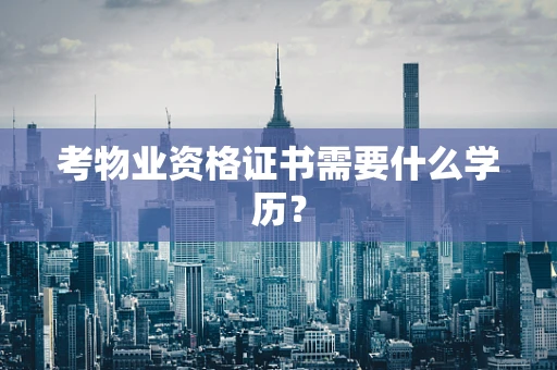 考物业资格证书需要什么学历？