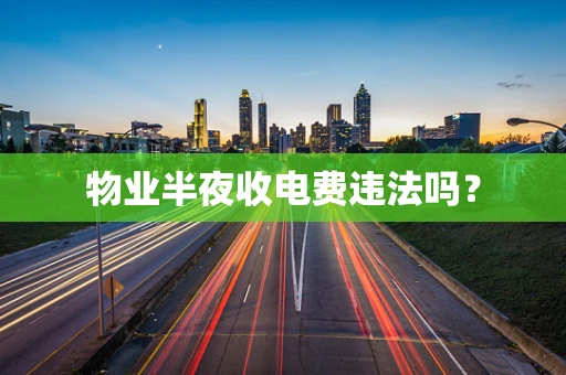 物业半夜收电费违法吗？