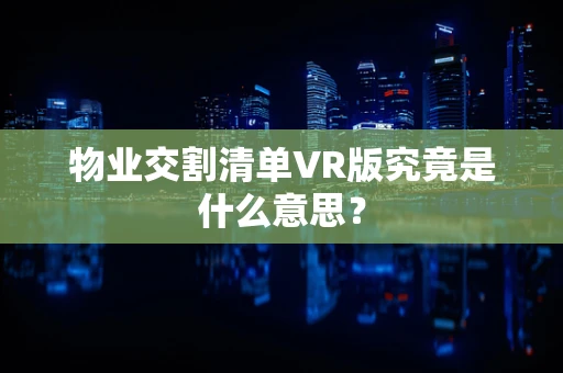 物业交割清单VR版究竟是什么意思？