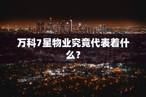 万科7星物业究竟代表着什么？