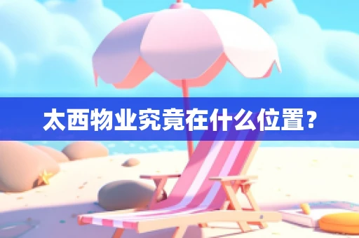 太西物业究竟在什么位置？