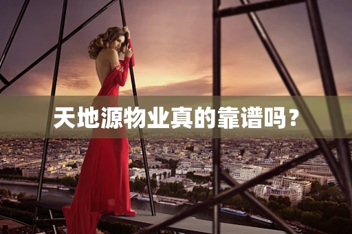 天地源物业真的靠谱吗？