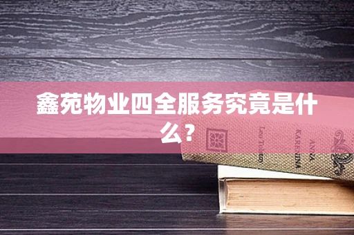 鑫苑物业四全服务究竟是什么？