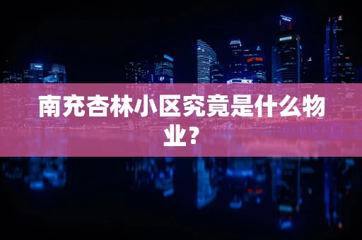 南充杏林小区究竟是什么物业？