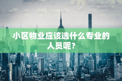 小区物业应该选什么专业的人员呢？