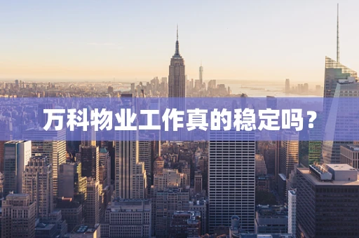 万科物业工作真的稳定吗？