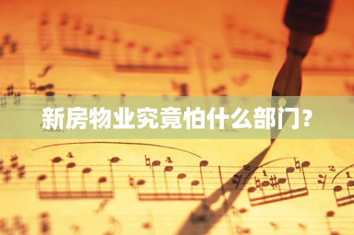 新房物业究竟怕什么部门？