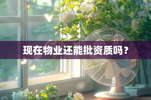 现在物业还能批资质吗？