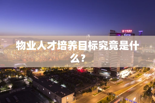 物业人才培养目标究竟是什么？