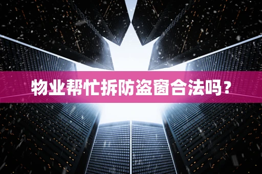 物业帮忙拆防盗窗合法吗？