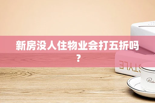 新房没人住物业会打五折吗？