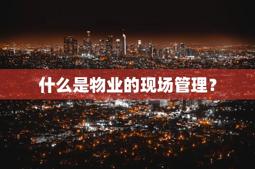 什么是物业的现场管理？