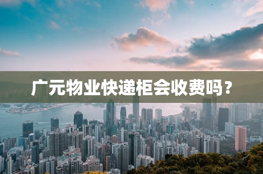 广元物业快递柜会收费吗？